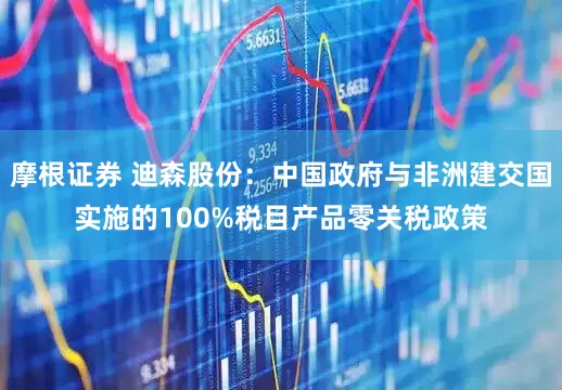 摩根证券 迪森股份：中国政府与非洲建交国实施的100%税目产品零关税政策