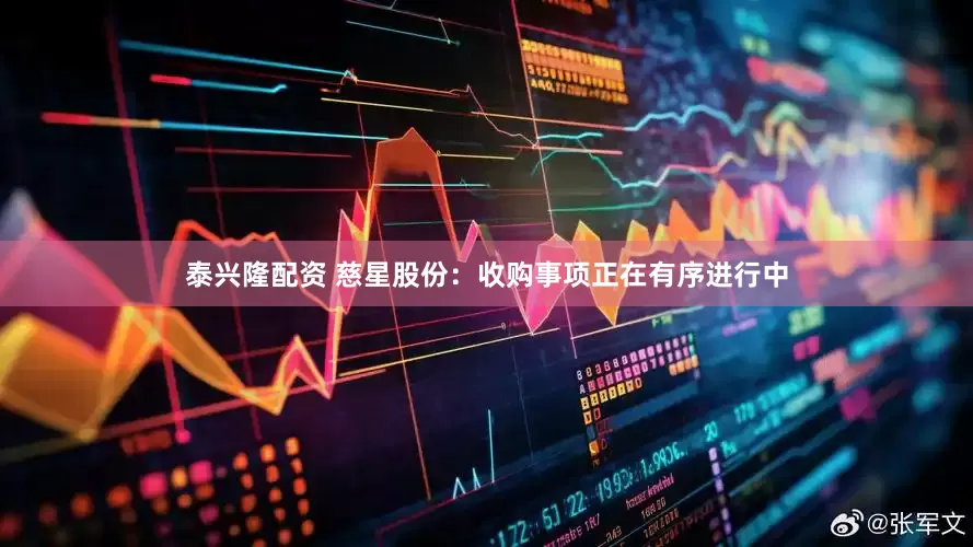 泰兴隆配资 慈星股份：收购事项正在有序进行中