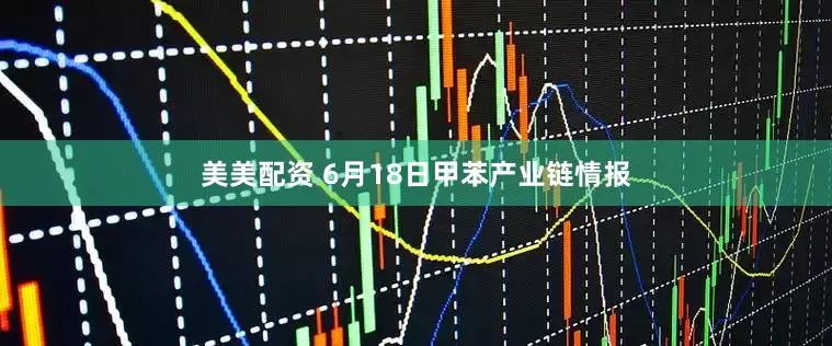 美美配资 6月18日甲苯产业链情报