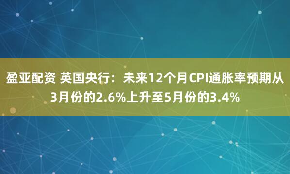 盈亚配资 英国央行：未来12个月CPI通胀率预期从3月份的2.6%上升至5月份的3.4%