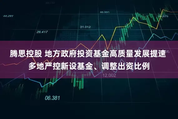 腾思控股 地方政府投资基金高质量发展提速 多地严控新设基金、调整出资比例