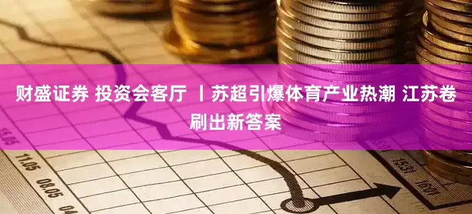 财盛证券 投资会客厅 丨苏超引爆体育产业热潮 江苏卷刷出新答案