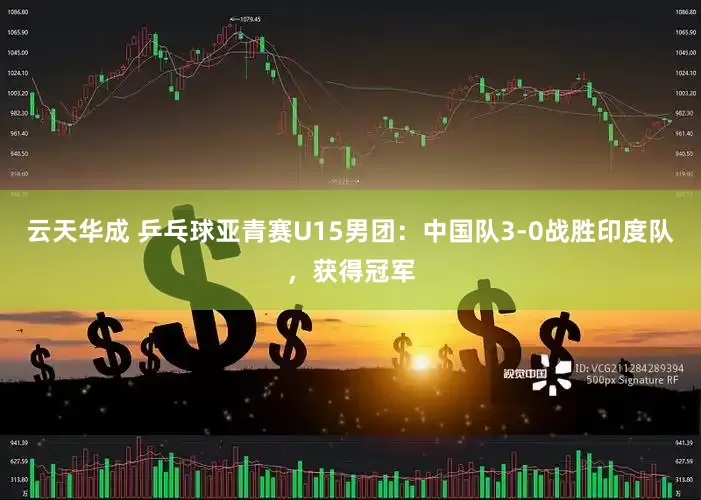 云天华成 乒乓球亚青赛U15男团：中国队3-0战胜印度队，获得冠军