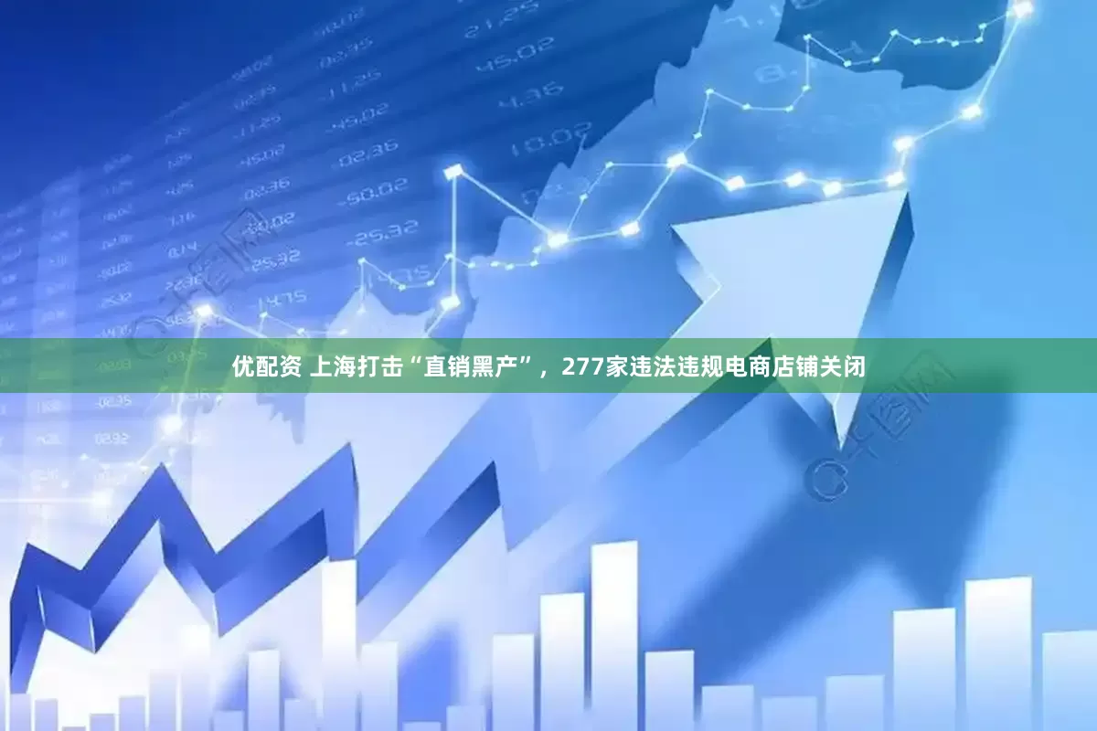 优配资 上海打击“直销黑产”，277家违法违规电商店铺关闭