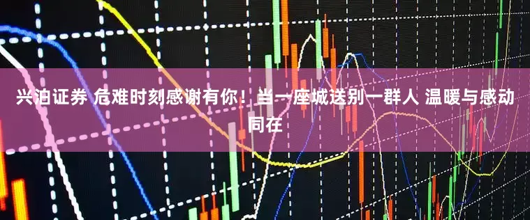 兴泊证券 危难时刻感谢有你！当一座城送别一群人 温暖与感动同在