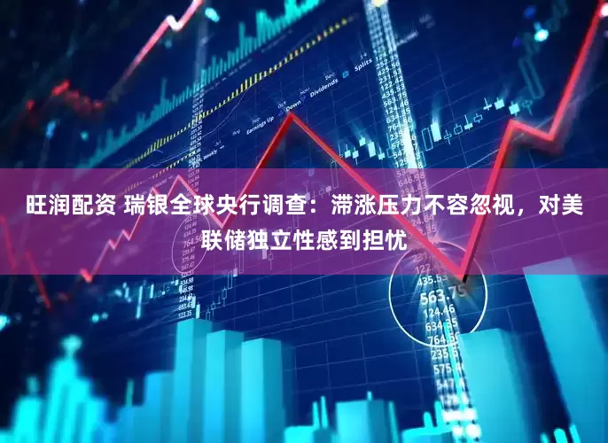 旺润配资 瑞银全球央行调查：滞涨压力不容忽视，对美联储独立性感到担忧