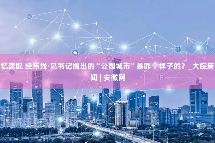 忆速配 经纬线·总书记提出的“公园城市”是咋个样子的？_大皖新闻 | 安徽网