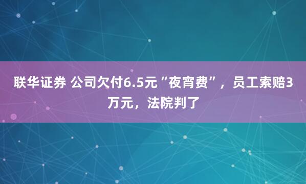 联华证券 公司欠付6.5元“夜宵费”，员工索赔3万元，法院判了