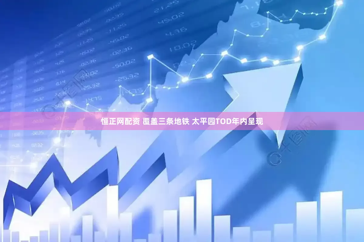 恒正网配资 覆盖三条地铁 太平园TOD年内呈现
