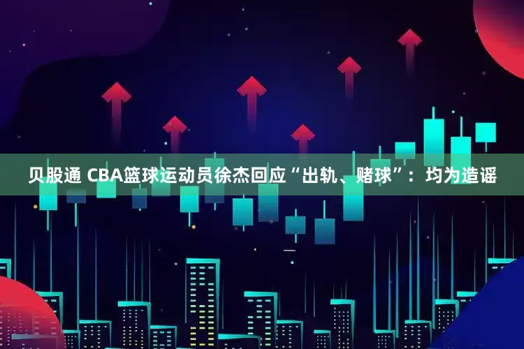 贝股通 CBA篮球运动员徐杰回应“出轨、赌球”：均为造谣