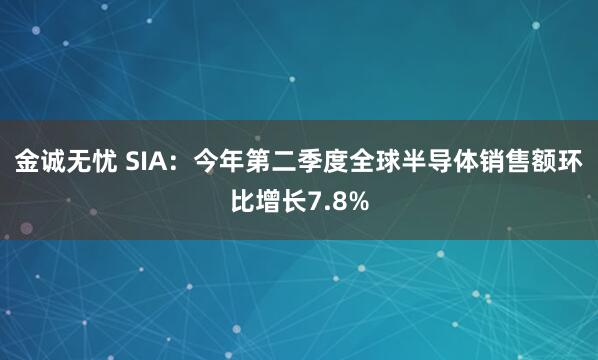 金诚无忧 SIA：今年第二季度全球半导体销售额环比增长7.8%