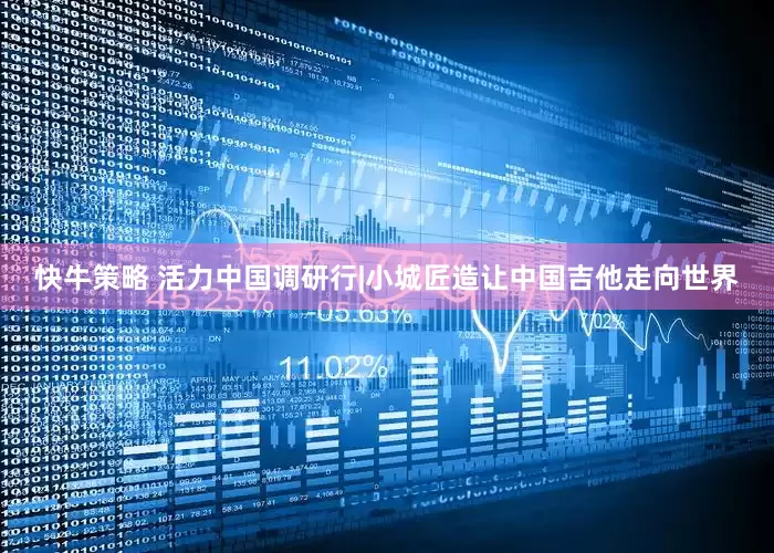快牛策略 活力中国调研行|小城匠造让中国吉他走向世界