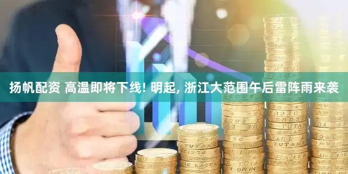 扬帆配资 高温即将下线! 明起, 浙江大范围午后雷阵雨来袭