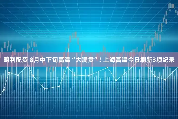 明利配资 8月中下旬高温“大满贯”! 上海高温今日刷新3项纪录
