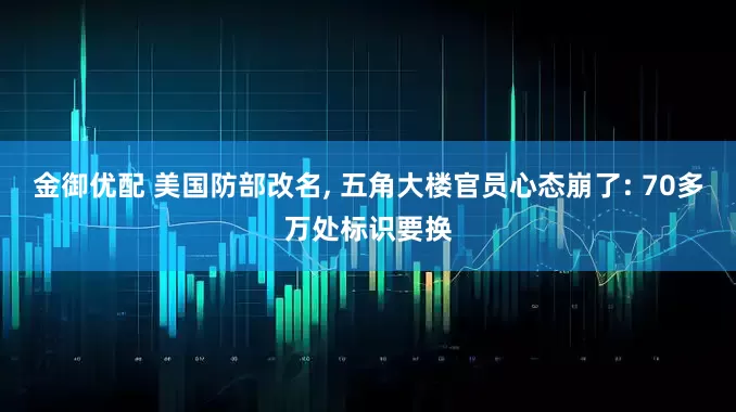 金御优配 美国防部改名, 五角大楼官员心态崩了: 70多万处标识要换