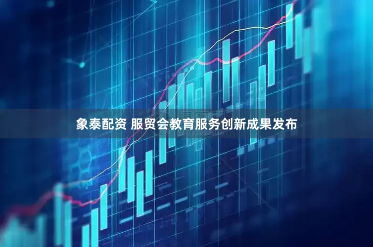 象泰配资 服贸会教育服务创新成果发布