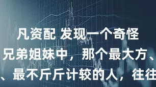 凡资配 发现一个奇怪的现象：兄弟姐妹中，那个最大方、最宽厚、最不斤斤计较的人，往往日子过得更好，孩子一般也很优秀