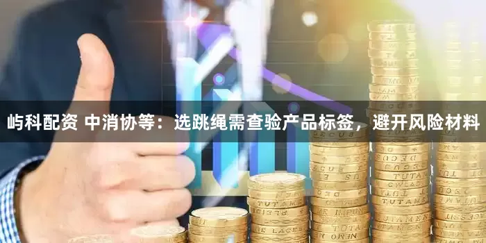 屿科配资 中消协等：选跳绳需查验产品标签，避开风险材料