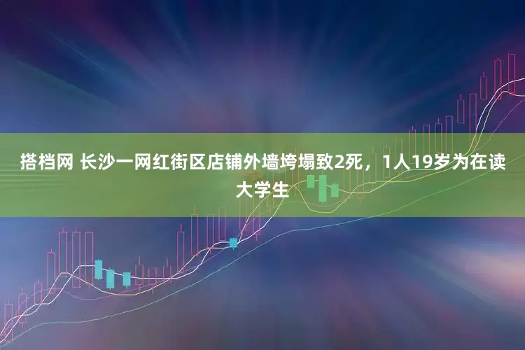 搭档网 长沙一网红街区店铺外墙垮塌致2死，1人19岁为在读大学生