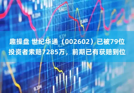 趣操盘 世纪华通（002602）已被79位投资者索赔7285万，前期已有获赔到位