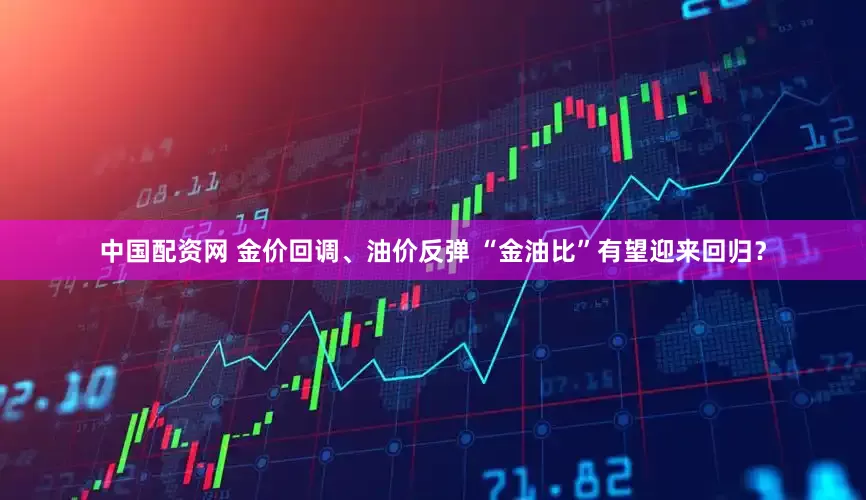 中国配资网 金价回调、油价反弹 “金油比”有望迎来回归？