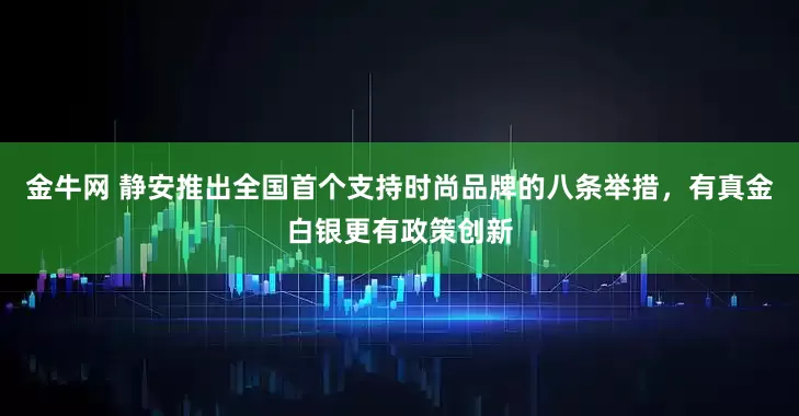 金牛网 静安推出全国首个支持时尚品牌的八条举措，有真金白银更有政策创新