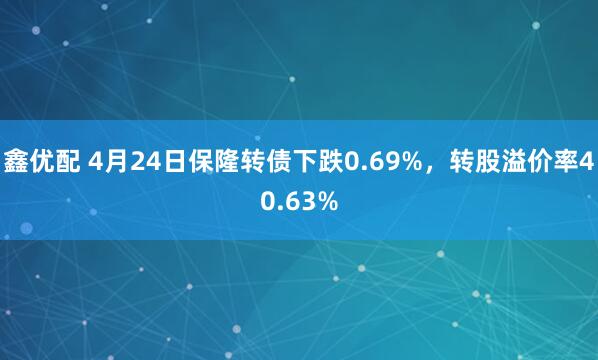 鑫优配 4月24日保隆转债下跌0.69%，转股溢价率40.63%