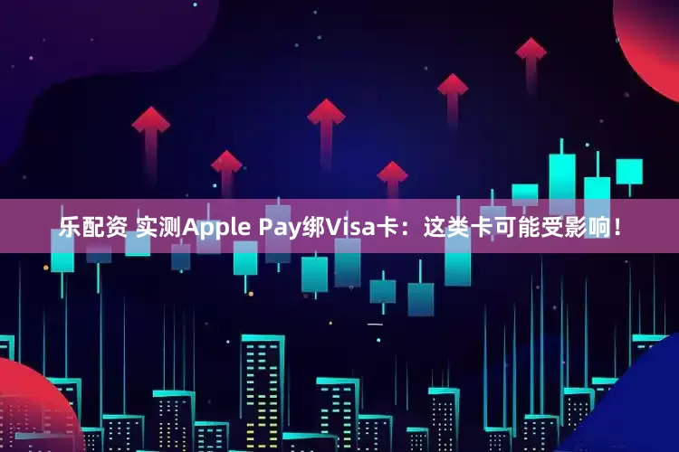 乐配资 实测Apple Pay绑Visa卡：这类卡可能受影响！