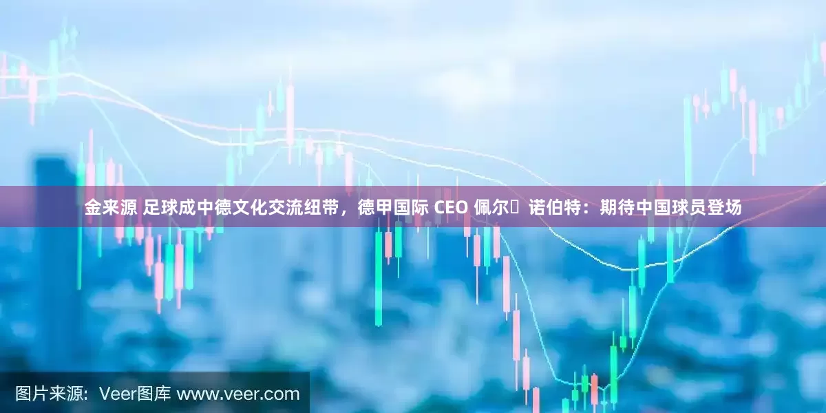 金来源 足球成中德文化交流纽带，德甲国际 CEO 佩尔・诺伯特：期待中国球员登场