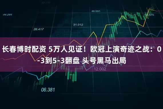 长春博时配资 5万人见证！欧冠上演奇迹之战：0-3到5-3翻盘 头号黑马出局